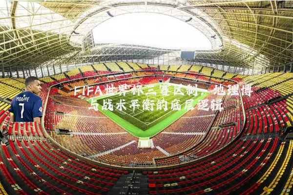FIFA世界杯三赛区制：地理博弈与战术平衡的底层逻辑