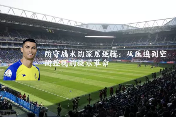 防守战术的深层逻辑：从压迫到空间控制的技术革命