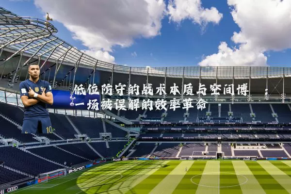 低位防守的战术本质与空间博弈：一场被误解的效率革命
