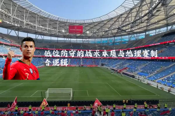低位防守的战术本质与地理赛制耦合逻辑