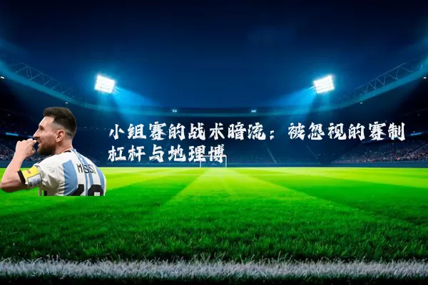 小组赛的战术暗流：被忽视的赛制杠杆与地理博弈