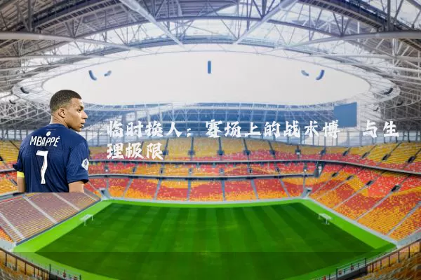 临时换人：赛场上的战术博弈与生理极限