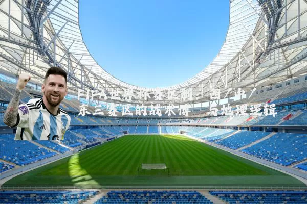 FIFA世界杯赛区制：西/中/东三赛区的战术博弈与地理逻辑