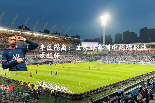 半区隔离：世界杯赛制中的隐形战术杠杆
