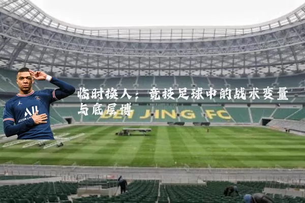 临时换人：竞技足球中的战术变量与底层博弈