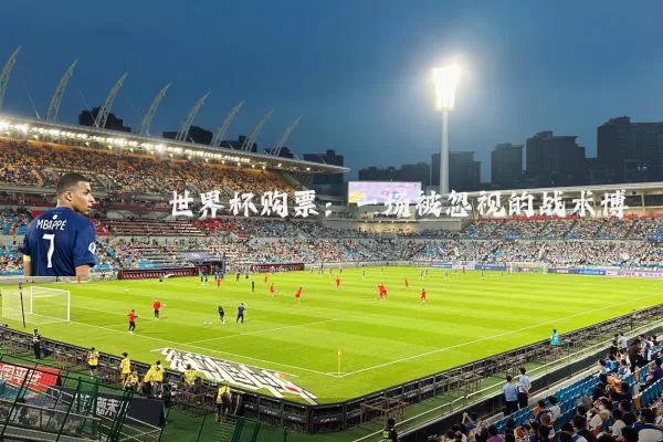 世界杯购票:一场被忽视的战术博弈