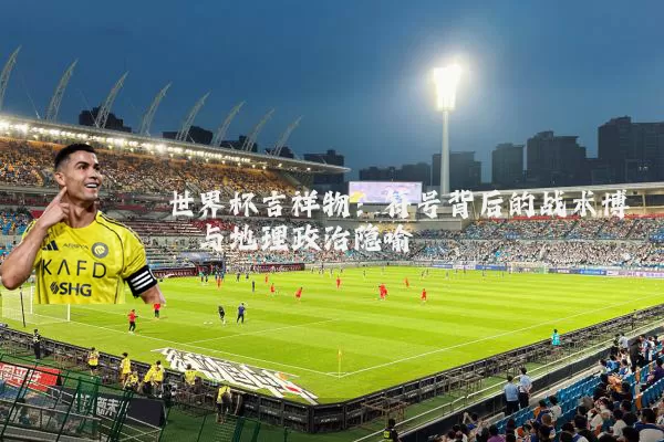 世界杯吉祥物：符号背后的战术博弈与地理政治隐喻